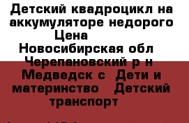 Детский квадроцикл на аккумуляторе недорого › Цена ­ 5 000 - Новосибирская обл., Черепановский р-н, Медведск с. Дети и материнство » Детский транспорт   